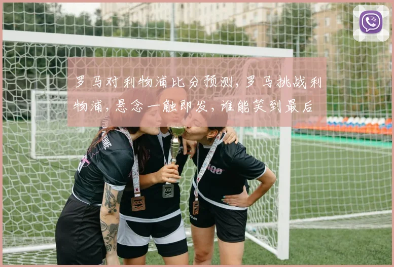 罗马对利物浦比分预测,罗马挑战利物浦,悬念一触即发,谁能笑到最后