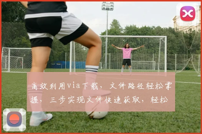 高效利用via下载,文件路径轻松掌握,三步实现文件快速获取,轻松管理,告别繁琐