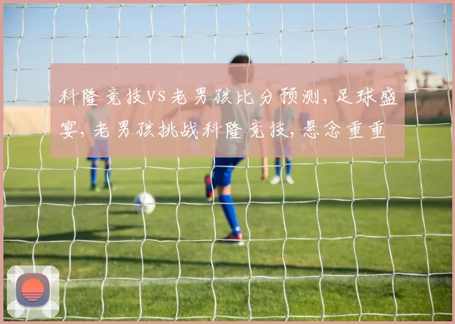 科隆竞技vs老男孩比分预测,足球盛宴,老男孩挑战科隆竞技,悬念重重