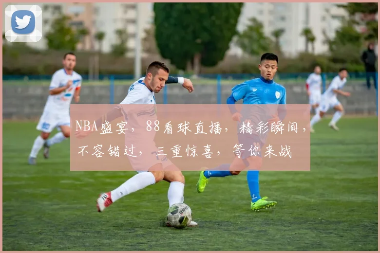NBA盛宴,88看球直播,精彩瞬间,不容错过,三重惊喜,等你来战